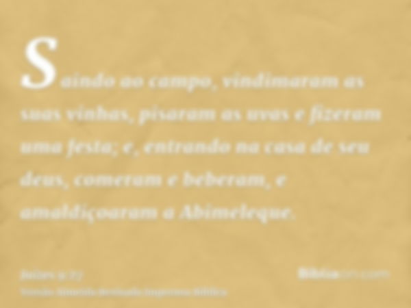 Saindo ao campo, vindimaram as suas vinhas, pisaram as uvas e fizeram uma festa; e, entrando na casa de seu deus, comeram e beberam, e amaldiçoaram a Abimeleque