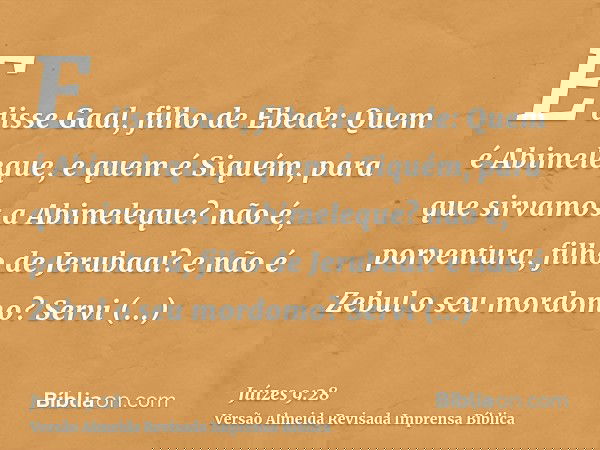 E disse Gaal, filho de Ebede: Quem é Abimeleque, e quem é Siquém, para que sirvamos a Abimeleque? não é, porventura, filho de Jerubaal? e não é Zebul o seu mord