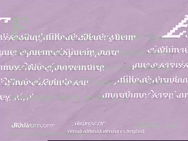 E disse Gaal, filho de Ebede: Quem é Abimeleque, e quem é Siquém, para que o servíssemos? Não é, porventura, filho de Jerubaal? E não é Zebul o seu mordomo? ser