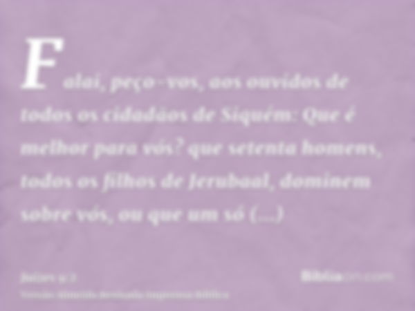 Falai, peço-vos, aos ouvidos de todos os cidadãos de Siquém: Que é melhor para vós? que setenta homens, todos os filhos de Jerubaal, dominem sobre vós, ou que u