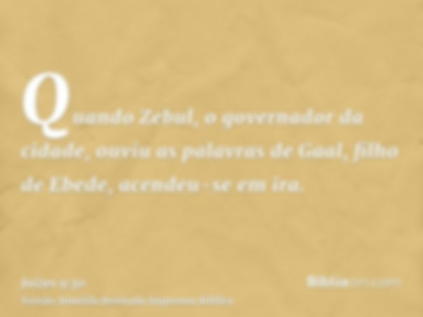 Quando Zebul, o governador da cidade, ouviu as palavras de Gaal, filho de Ebede, acendeu-se em ira.