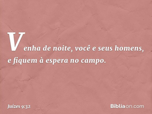 Venha de noite, você e seus homens, e fiquem à espera no campo. -- Juízes 9:32