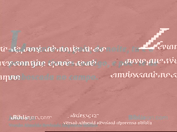 Levanta-te, pois, de noite, tu e o povo que tiveres contigo, e põe-te de emboscada no campo.
