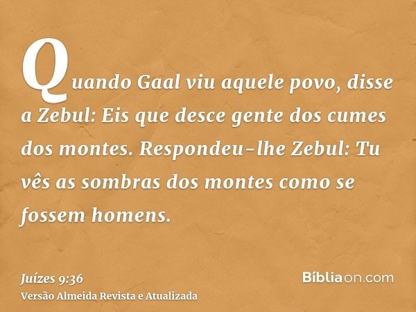 Quando Gaal viu aquele povo, disse a Zebul: Eis que desce gente dos cumes dos montes. Respondeu-lhe Zebul: Tu vês as sombras dos montes como se fossem homens.