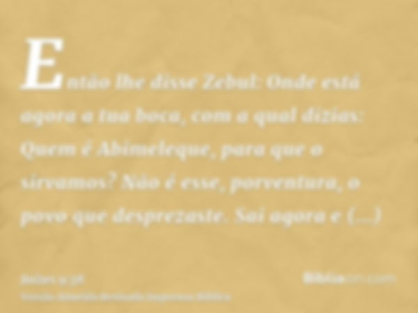 Então lhe disse Zebul: Onde está agora a tua boca, com a qual dizias: Quem é Abimeleque, para que o sirvamos? Não é esse, porventura, o povo que desprezaste. Sa