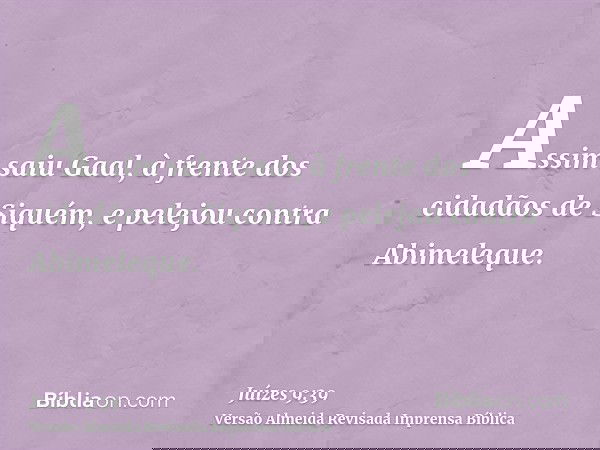 Assim saiu Gaal, à frente dos cidadãos de Siquém, e pelejou contra Abimeleque.