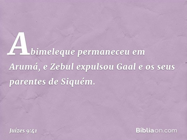 Abimeleque permaneceu em Arumá, e Zebul expulsou Gaal e os seus parentes de Siquém. -- Juízes 9:41