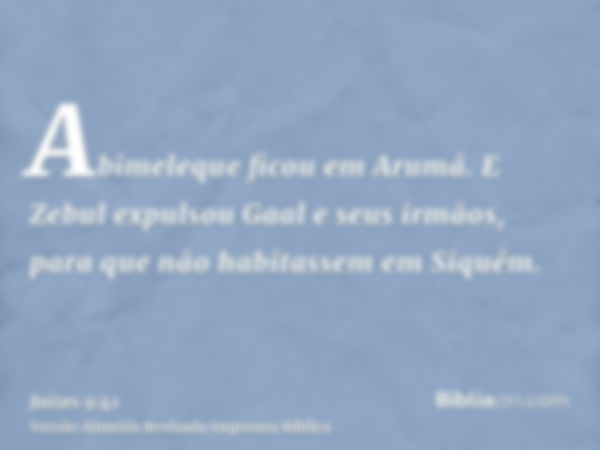 Abimeleque ficou em Arumá. E Zebul expulsou Gaal e seus irmãos, para que não habitassem em Siquém.