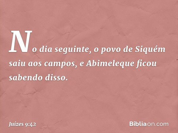 No dia seguinte, o povo de Siquém saiu aos campos, e Abimeleque ficou sabendo disso. -- Juízes 9:42