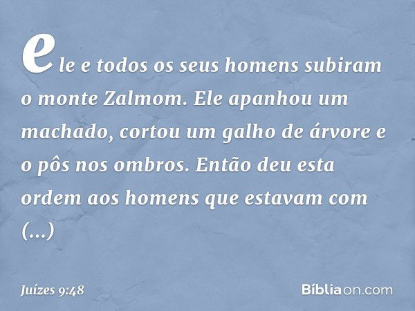 ele e todos os seus homens subiram o monte Zalmom. Ele apanhou um machado, cortou um galho de árvore e o pôs nos ombros. Então deu esta ordem aos homens que est