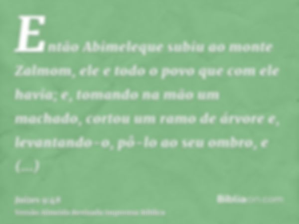 Então Abimeleque subiu ao monte Zalmom, ele e todo o povo que com ele havia; e, tomando na mão um machado, cortou um ramo de árvore e, levantando-o, pô-lo ao se