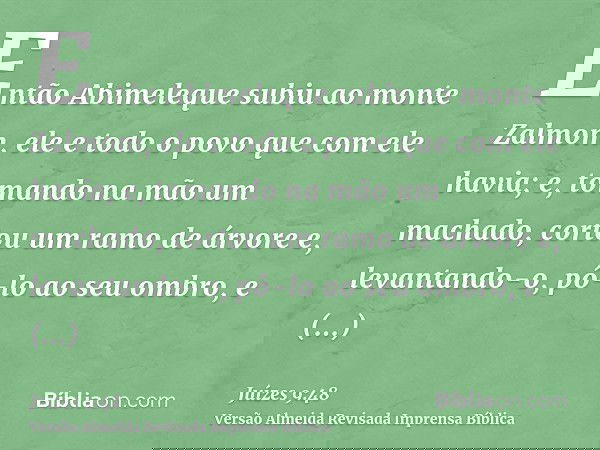 Então Abimeleque subiu ao monte Zalmom, ele e todo o povo que com ele havia; e, tomando na mão um machado, cortou um ramo de árvore e, levantando-o, pô-lo ao se