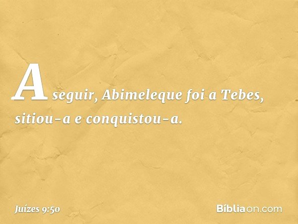 A seguir, Abimeleque foi a Tebes, sitiou-a e conquistou-a. -- Juízes 9:50
