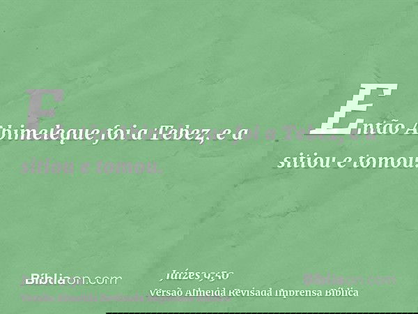 Então Abimeleque foi a Tebez, e a sitiou e tomou.
