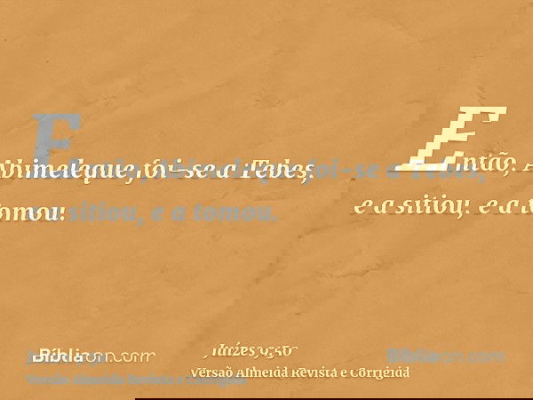 Então, Abimeleque foi-se a Tebes, e a sitiou, e a tomou.