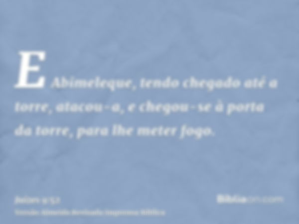 E Abimeleque, tendo chegado até a torre, atacou-a, e chegou-se à porta da torre, para lhe meter fogo.