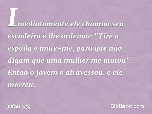 Imediatamente ele chamou seu escudeiro e lhe ordenou: "Tire a espada e mate-me, para que não digam que uma mulher me matou". Então o jovem o atravessou, e ele m