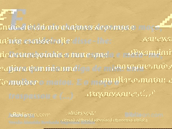 Então ele chamou depressa o moço, seu escudeiro, e disse-lhe: Desembainha a tua espada e mata-me, para que não se diga de mim: uma mulher o matou. E o moço o tr