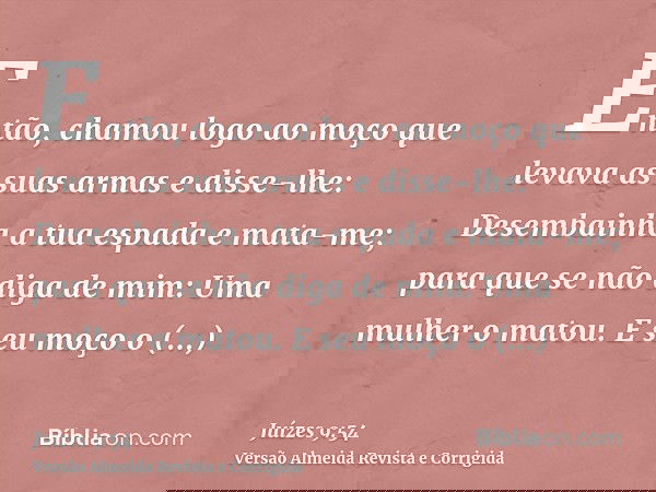 Então, chamou logo ao moço que levava as suas armas e disse-lhe: Desembainha a tua espada e mata-me; para que se não diga de mim: Uma mulher o matou. E seu moço