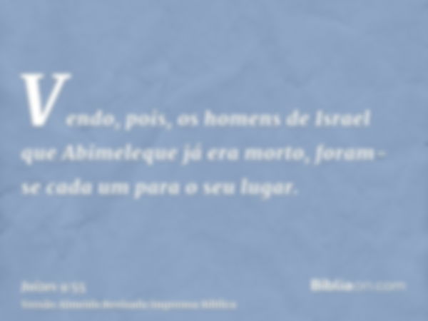 Vendo, pois, os homens de Israel que Abimeleque já era morto, foram-se cada um para o seu lugar.