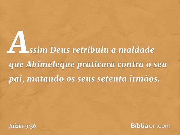 Assim Deus retribuiu a maldade que Abimeleque praticara contra o seu pai, matando os seus setenta irmãos. -- Juízes 9:56