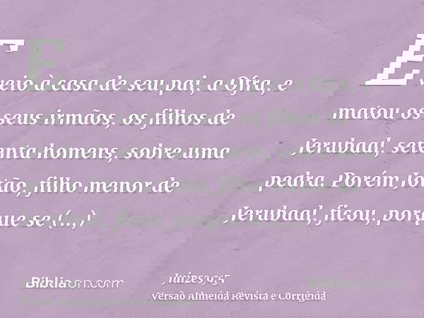 E veio à casa de seu pai, a Ofra, e matou os seus irmãos, os filhos de Jerubaal, setenta homens, sobre uma pedra. Porém Jotão, filho menor de Jerubaal, ficou, p