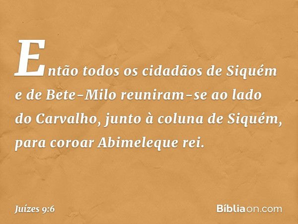 Então todos os cidadãos de Siquém e de Bete-Milo reuniram-se ao lado do Carvalho, junto à coluna de Siquém, para coroar Abimeleque rei. -- Juízes 9:6