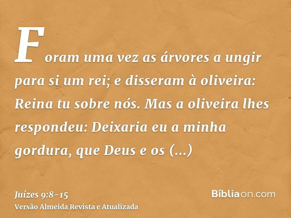 Foram uma vez as árvores a ungir para si um rei; e disseram à oliveira: Reina tu sobre nós.Mas a oliveira lhes respondeu: Deixaria eu a minha gordura, que Deus 