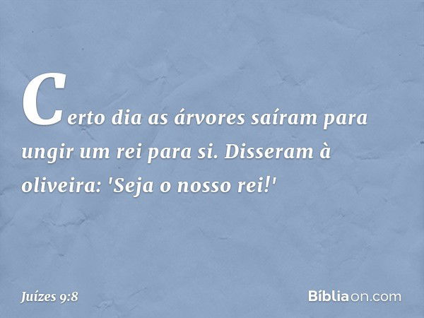 Certo dia as árvores saíram para ungir um rei para si. Disseram à oliveira: 'Seja o nosso rei!' -- Juízes 9:8