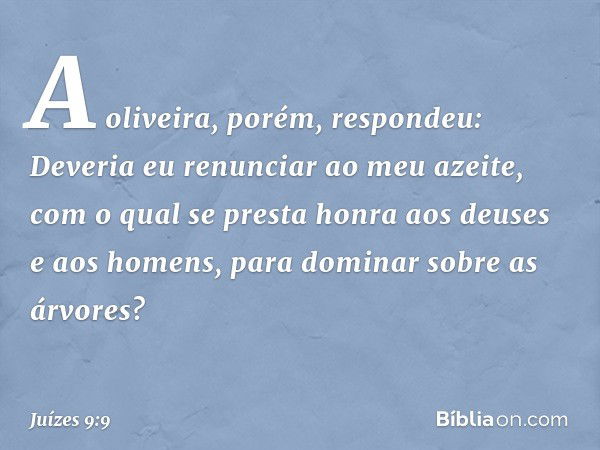 "A oliveira, porém, respondeu: 'Deveria eu renunciar ao meu azeite, com o qual se presta honra aos deuses e aos homens, para dominar sobre as árvores?' -- Juíze