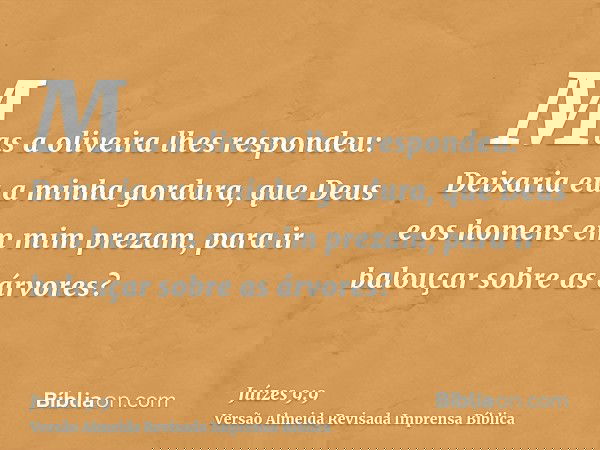 Mas a oliveira lhes respondeu: Deixaria eu a minha gordura, que Deus e os homens em mim prezam, para ir balouçar sobre as árvores?