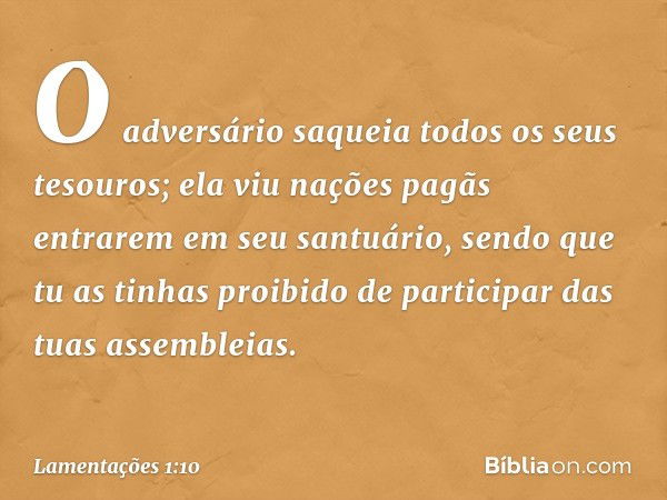 O adversário saqueia todos os seus tesouros;
ela viu nações pagãs entrarem
em seu santuário,
sendo que tu as tinhas proibido
de participar das tuas assembleias.