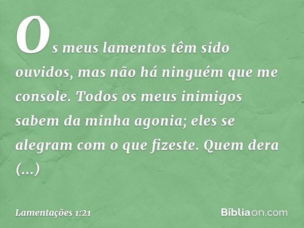 Os meus lamentos têm sido ouvidos,
mas não há ninguém que me console.
Todos os meus inimigos
sabem da minha agonia;
eles se alegram com o que fizeste.
Quem dera