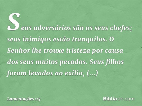 Seus adversários são os seus chefes;
seus inimigos estão tranquilos.
O Senhor lhe trouxe tristeza
por causa dos seus muitos pecados.
Seus filhos foram levados a