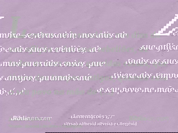 Lembra-se Jerusalém, nos dias da sua aflição e das suas rebeliões, de todas as suas mais queridas coisas, que tivera dos tempos antigos; quando caía o seu povo 