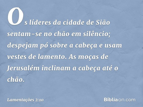 Os líderes da cidade de Sião
sentam-se no chão em silêncio;
despejam pó sobre a cabeça
e usam vestes de lamento.
As moças de Jerusalém
inclinam a cabeça até o c