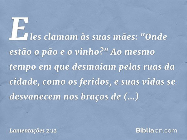 Eles clamam às suas mães:
"Onde estão o pão e o vinho?"
Ao mesmo tempo em que desmaiam
pelas ruas da cidade, como os feridos,
e suas vidas se desvanecem
nos bra