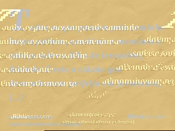 Todos os que passam pelo caminho batem palmas, assobiam e meneiam a cabeça sobre a filha de Jerusalém, dizendo: É esta a cidade que denominavam perfeita em form