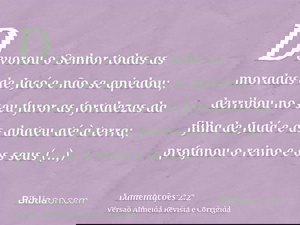 Devorou o Senhor todas as moradas de Jacó e não se apiedou; derribou no seu furor as fortalezas da filha de Judá e as abateu até à terra; profanou o reino e os