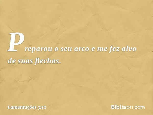 Preparou o seu arco
e me fez alvo de suas flechas. -- Lamentações 3:12