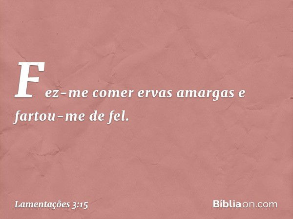 Fez-me comer ervas amargas
e fartou-me de fel. -- Lamentações 3:15