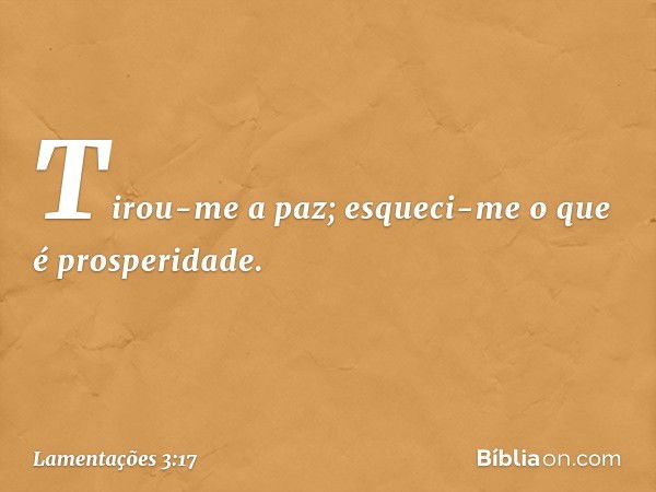 Tirou-me a paz;
esqueci-me o que é prosperidade. -- Lamentações 3:17