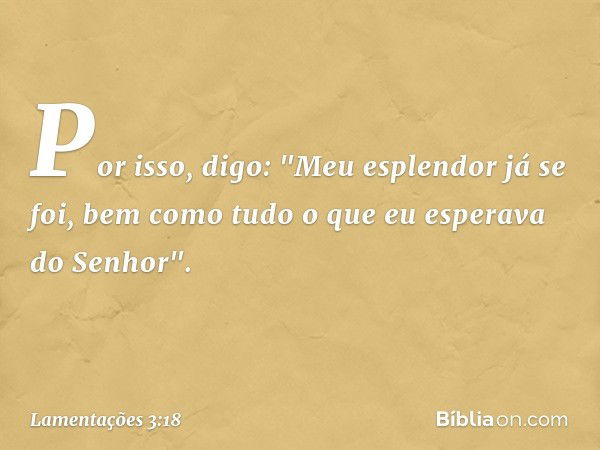 Por isso, digo: "Meu esplendor já se foi,
bem como tudo o que eu esperava do Senhor". -- Lamentações 3:18