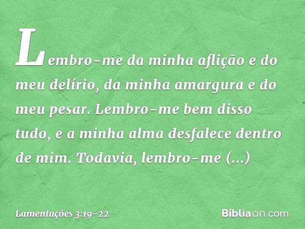 Lembro-me da minha aflição
e do meu delírio,
da minha amargura e do meu pesar. Lembro-me bem disso tudo,
e a minha alma desfalece dentro de mim. Todavia, lembro