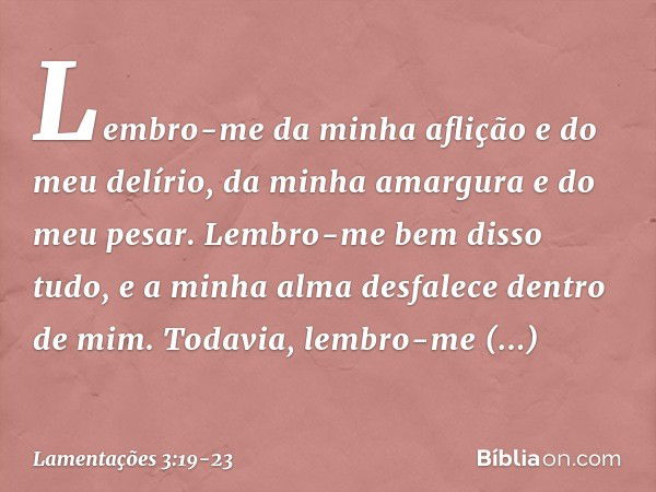 Lembro-me da minha aflição
e do meu delírio,
da minha amargura e do meu pesar. Lembro-me bem disso tudo,
e a minha alma desfalece dentro de mim. Todavia, lembro