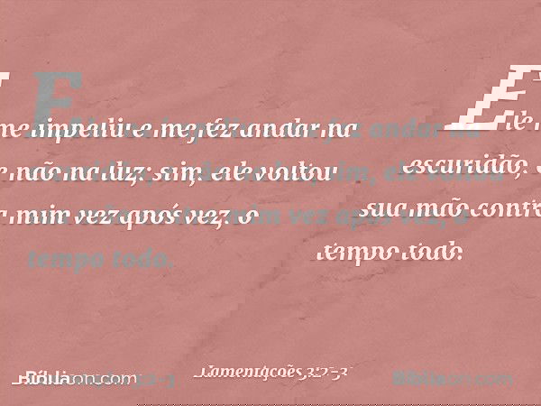 Ele me impeliu e me fez andar na escuridão,
e não na luz; sim, ele voltou sua mão contra mim
vez após vez, o tempo todo. -- Lamentações 3:2-3
