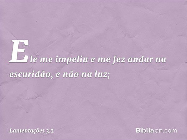 Ele me impeliu e me fez andar na escuridão,
e não na luz; -- Lamentações 3:2