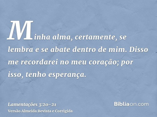 Minha alma, certamente, se lembra e se abate dentro de mim.Disso me recordarei no meu coração; por isso, tenho esperança.