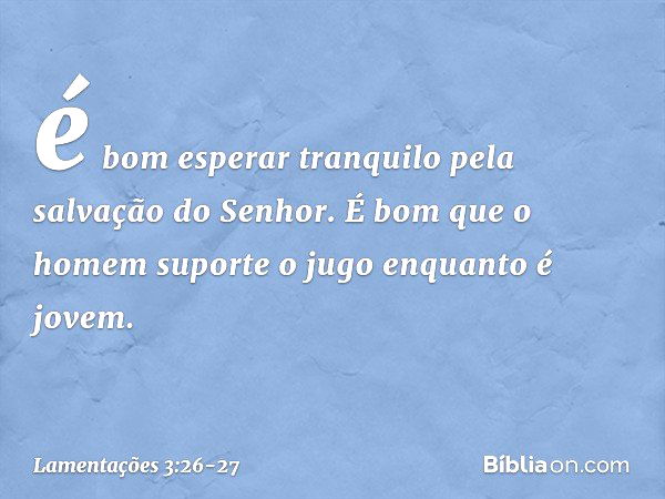 é bom esperar tranquilo
pela salvação do Senhor. É bom que o homem suporte o jugo
enquanto é jovem. -- Lamentações 3:26-27