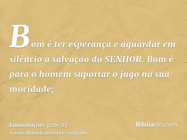 Bom é ter esperança e aguardar em silêncio a salvação do SENHOR.Bom é para o homem suportar o jugo na sua mocidade;